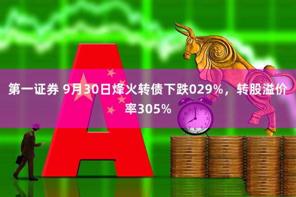 第一证券 9月30日烽火转债下跌029%，转股溢价率305%