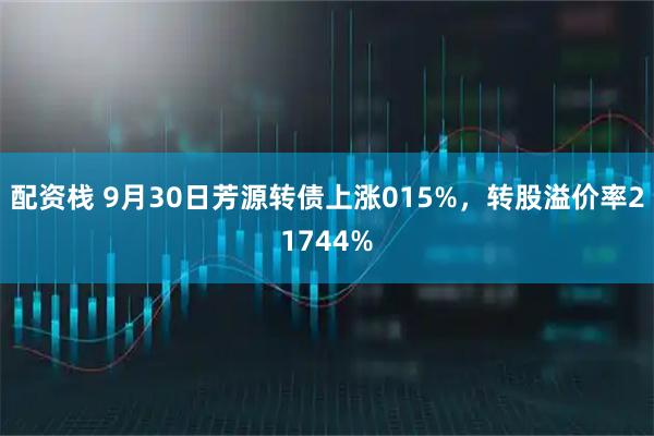 配资栈 9月30日芳源转债上涨015%，转股溢价率21744%