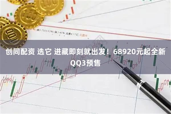 创同配资 选它 进藏即刻就出发！68920元起全新QQ3预售