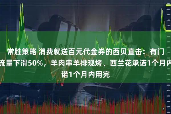 常胜策略 消费就送百元代金券的西贝直击：有门店客流量下滑50%，羊肉串羊排现烤、西兰花承诺1个月内用完