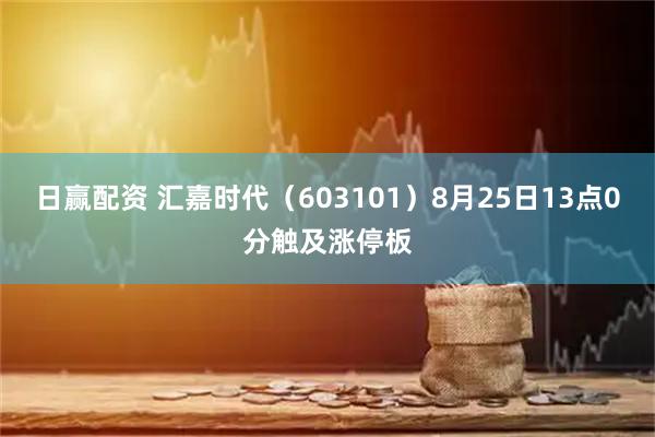 日赢配资 汇嘉时代(603101)8月25日13点0分触及涨停板