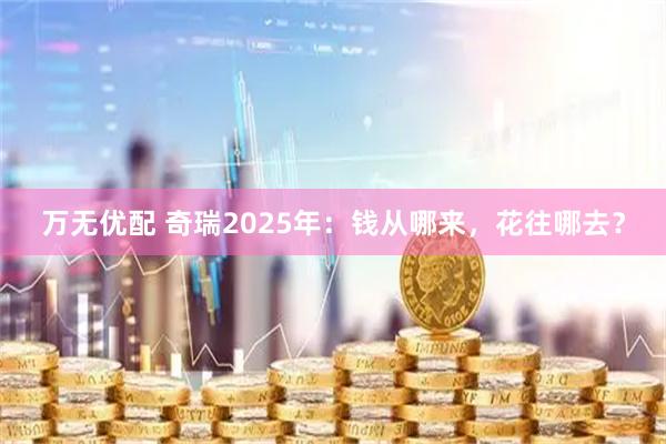 万无优配 奇瑞2025年：钱从哪来，花往哪去？