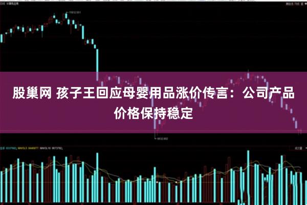 股巢网 孩子王回应母婴用品涨价传言：公司产品价格保持稳定
