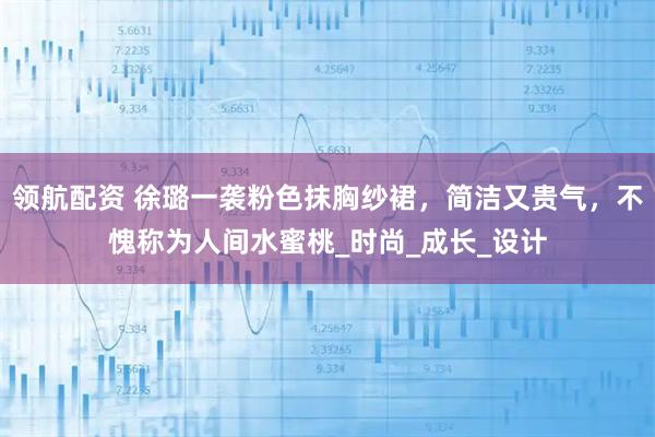 领航配资 徐璐一袭粉色抹胸纱裙,简洁又贵气,不愧称为人间水蜜桃_时尚_成长_设计