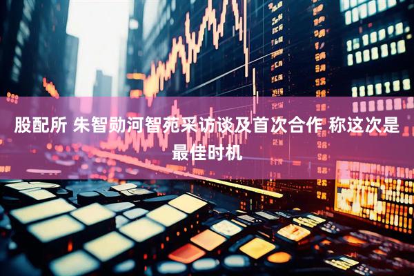 股配所 朱智勋河智苑采访谈及首次合作 称这次是最佳时机