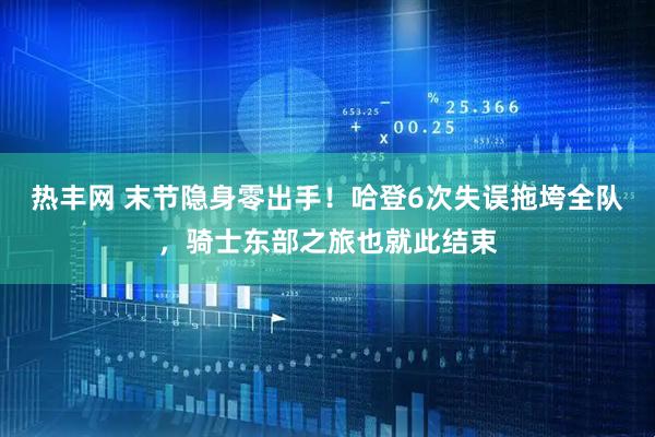 热丰网 末节隐身零出手！哈登6次失误拖垮全队，骑士东部之旅也就此结束