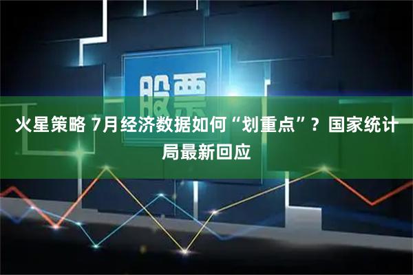 火星策略 7月经济数据如何“划重点”？国家统计局最新回应