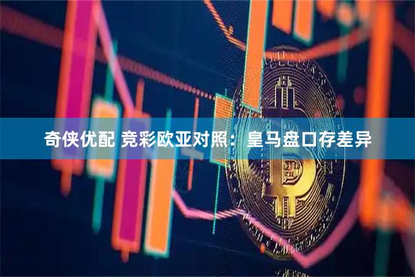 奇侠优配 竞彩欧亚对照：皇马盘口存差异
